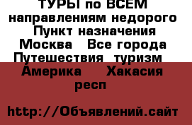 ТУРЫ по ВСЕМ направлениям недорого! › Пункт назначения ­ Москва - Все города Путешествия, туризм » Америка   . Хакасия респ.